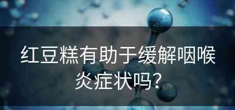 红豆糕有助于缓解咽喉炎症状吗？